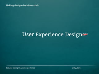 Service design & user experience @lily_dart
Making design decisions stick
ExperienceUser Designer
 