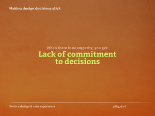 Service design & user experience @lily_dart
Making design decisions stick
Lack of commitment
When there is no empathy, you get:
to decisions
 