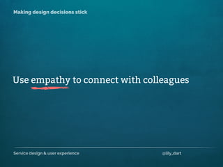 Service design & user experience @lily_dart
Making design decisions stick
Use empathy to connect with colleagues
 