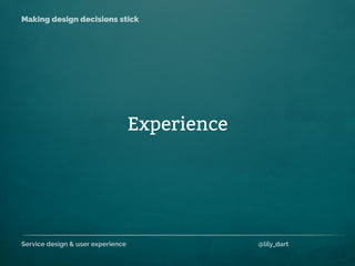 Service design & user experience @lily_dart
Making design decisions stick
Experience
 