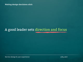 Service design & user experience @lily_dart
Making design decisions stick
A good leader sets direction and focus
 