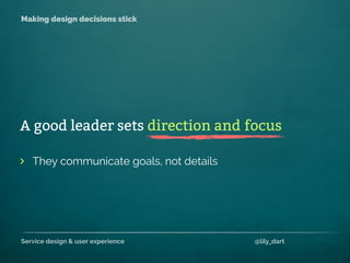 Service design & user experience @lily_dart
Making design decisions stick
They communicate goals, not details>
A good leader sets direction and focus
 
