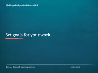 Service design & user experience @lily_dart
Making design decisions stick
Set goals for your work
 