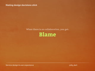 Service design & user experience @lily_dart
Making design decisions stick
Blame
When there is no collaboration, you get:
 