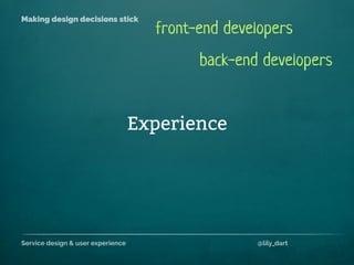 Service design & user experience @lily_dart
Making design decisions stick
Experience
back-end developers
front-end developers
 