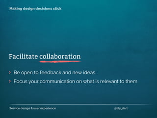 Service design & user experience @lily_dart
Making design decisions stick
>
>
Be open to feedback and new ideas
Facilitate collaboration
Focus your communication on what is relevant to them
 