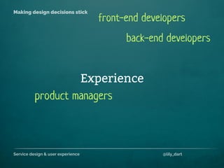 Service design & user experience @lily_dart
Making design decisions stick
Experience
back-end developers
product managers
front-end developers
 