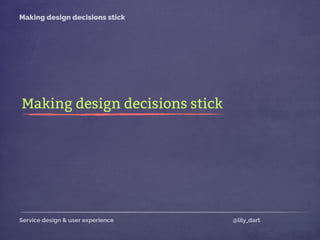 Service design & user experience @lily_dart
Making design decisions stick
Making design decisions stick
 