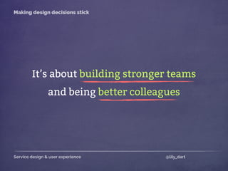 Service design & user experience @lily_dart
Making design decisions stick
It’s about building stronger teams
and being better colleagues
 
