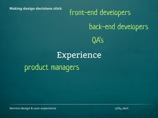 Service design & user experience @lily_dart
Making design decisions stick
Experience
back-end developers
product managers
front-end developers
QA’s
 