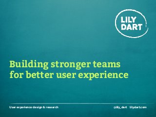 Building stronger teams
User experience design & research @lily_dart lilydart.com
for better user experience
 