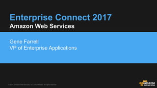 © 2017, Amazon Web Services, Inc. or its Affiliates. All rights reserved.
Enterprise Connect 2017
Gene Farrell
VP of Enterprise Applications
Amazon Web Services
 