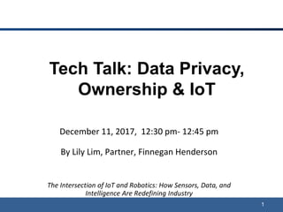 Tech Talk: Data Privacy,
Ownership & IoT
December 11, 2017, 12:30 pm- 12:45 pm
By Lily Lim, Partner, Finnegan Henderson
The Intersection of IoT and Robotics: How Sensors, Data, and
Intelligence Are Redefining Industry
1
 