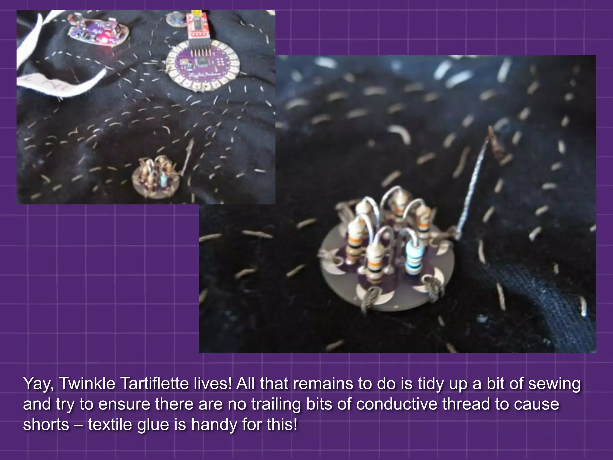 Yay, Twinkle Tartiflette lives! All that remains to do is tidy up a bit of sewing and try to ensure there are no trailing bits of conductive thread to cause shorts – textile glue is handy for this!