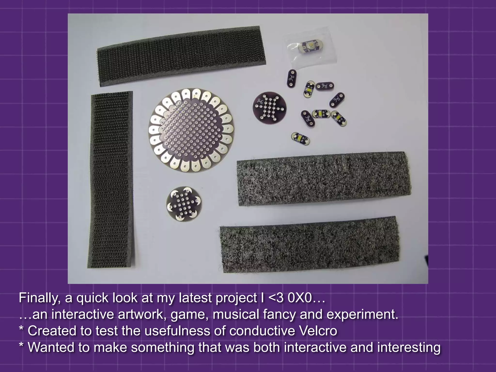 Finally, a quick look at my latest project I <3 0X0……an interactive artwork, game, musical fancy and experiment. * Created to test the usefulness of conductive Velcro* Wanted to make something that was both interactive and interesting