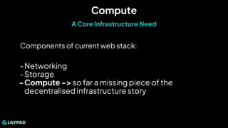 Components of current web stack:
-Networking
-Storage
-Compute -> so far a missing piece of the
decentralised infrastructure story
Compute
A Core Infrastructure Need
 