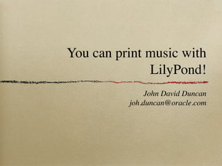 You can print music with
              LilyPond!
               John David Duncan
          joh.duncan@oracle.com
 