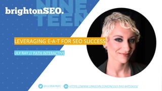 HTTPS://WWW.LINKEDIN.COM/IN/LILY-RAY-44755615/
@LILYRAYNYC
LEVERAGING E A T FOR SEO SUCCESS
LILY RAY // PATH INTERACTIVE
- -
 
