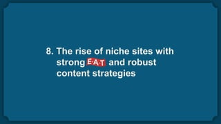 8. The rise of niche sites with
strong and robust
content strategies
 