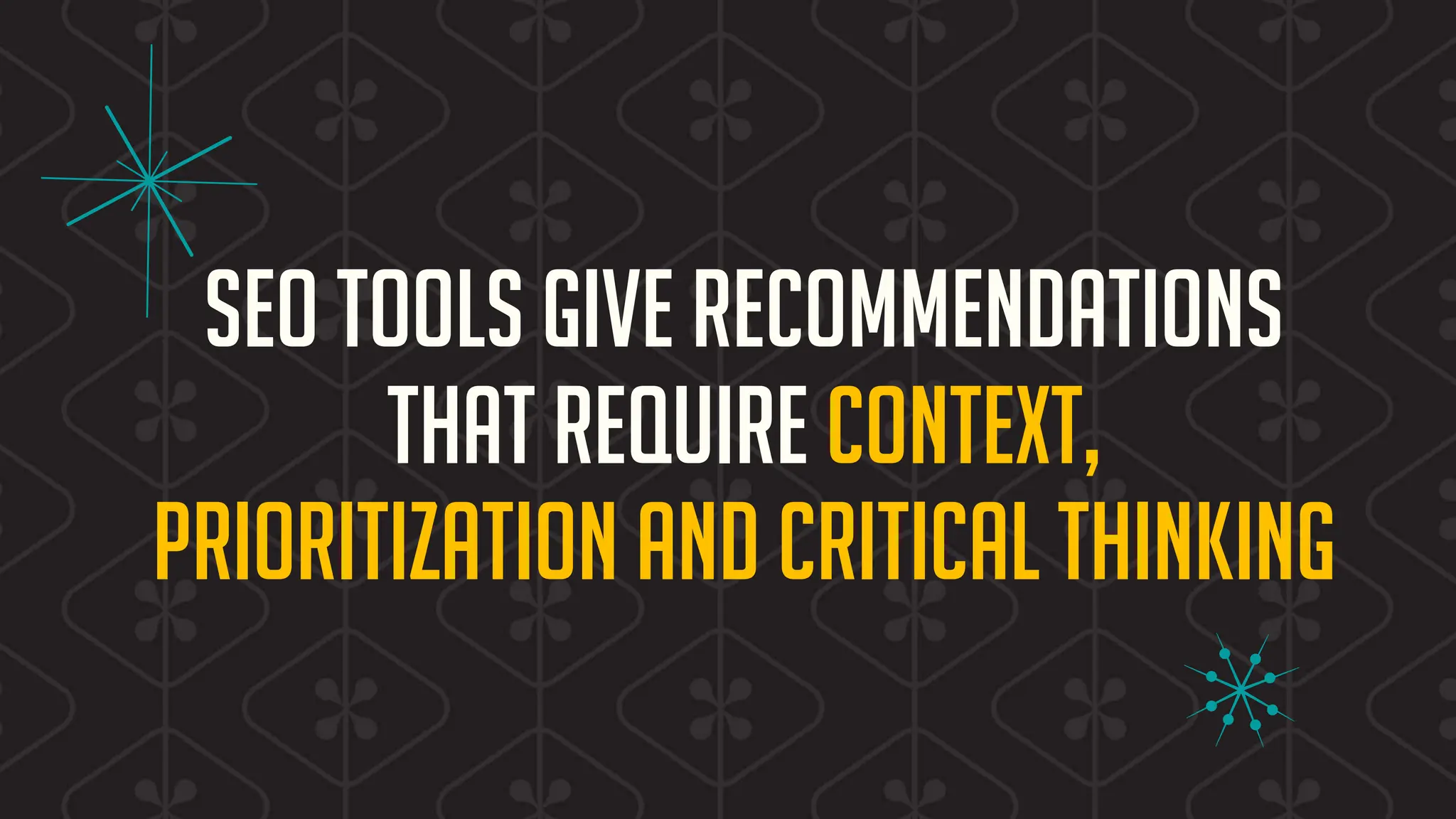 SEO TOOLS GIVE RECOMMENDATIONS
THAT REQUIRE CONTEXT,
PRIORITIZATION AND CRITICAL THINKING
 