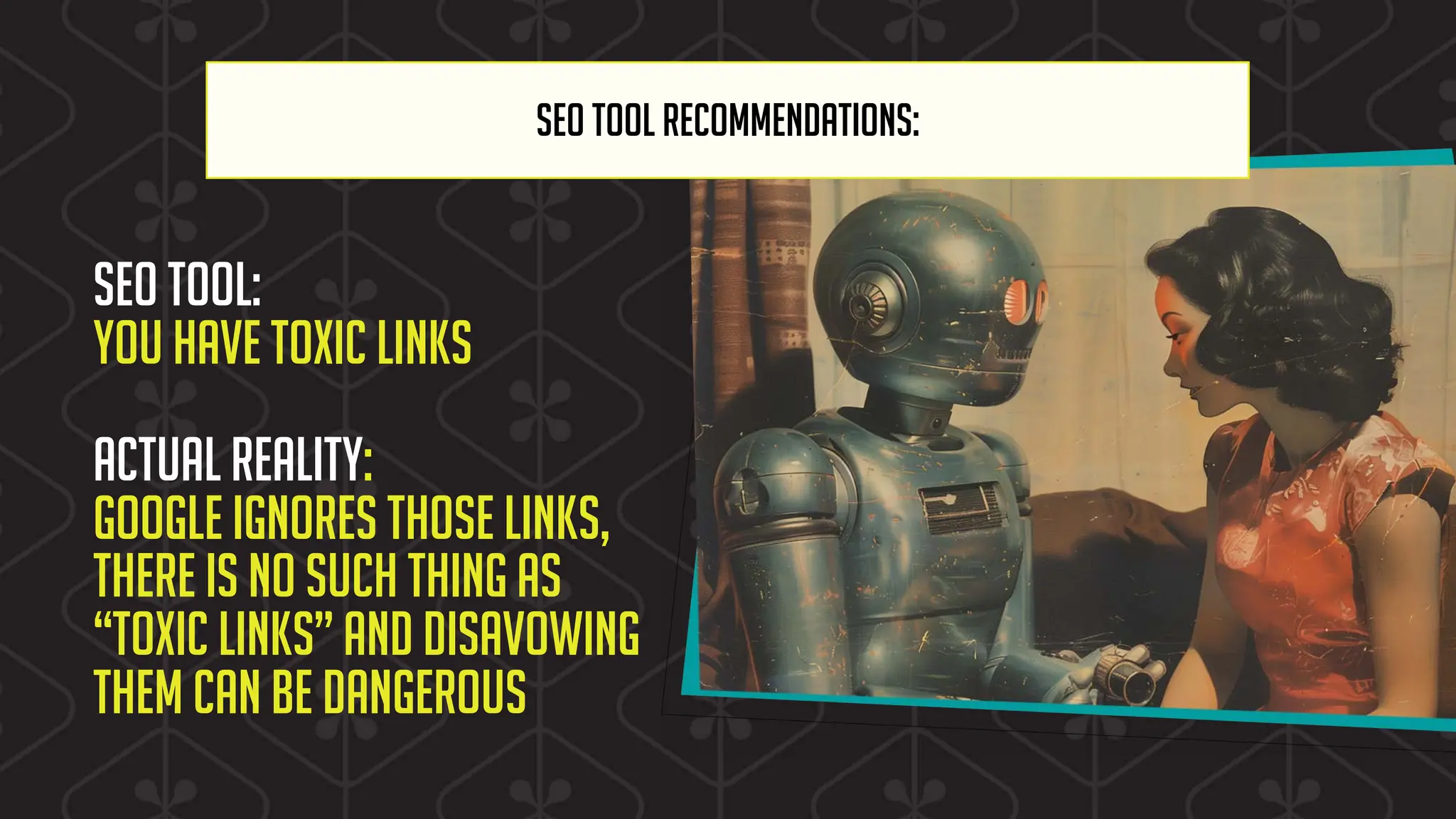 SEO TOOL RECOMMENDATIONS:
SEO tool:
You have toxic links
Actual reality:
Google ignores those links,
there is no such thing as
“toxic links” and disavowing
them can be dangerous
 