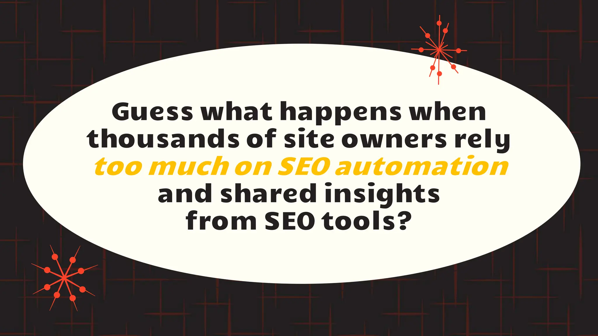 Guess what happens when
thousands of site owners rely
too much on SEO automation
and shared insights
from SEO tools?
 