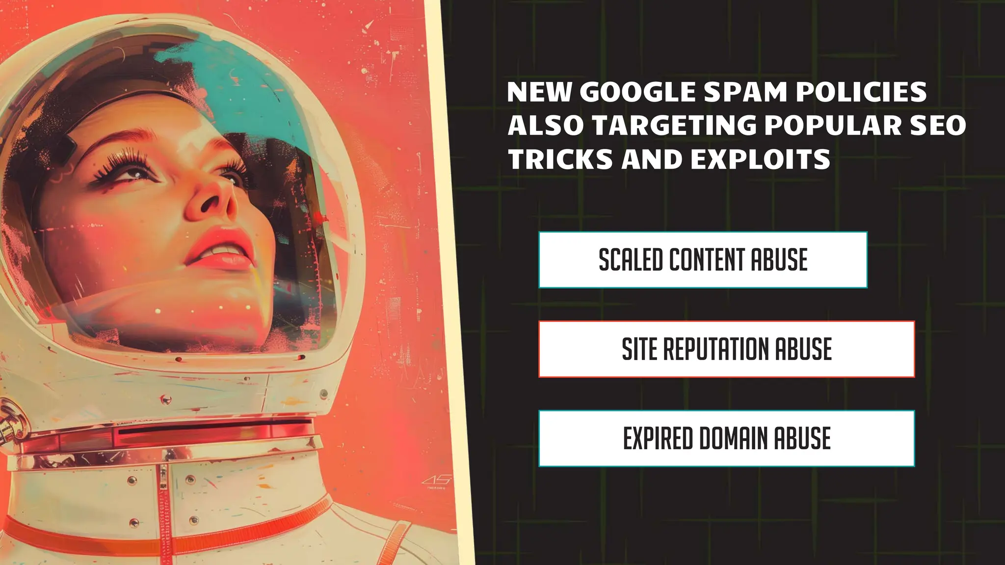 Scaled content abuse
Site reputation abuse
Expired domain abuse
NEW GOOGLE SPAM POLICIES
ALSO TARGETING POPULAR SEO
TRICKS AND EXPLOITS
 