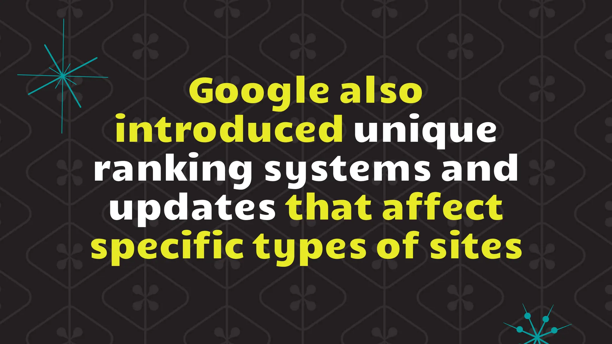 Google also
introduced unique
ranking systems and
updates that affect
specific types of sites
 