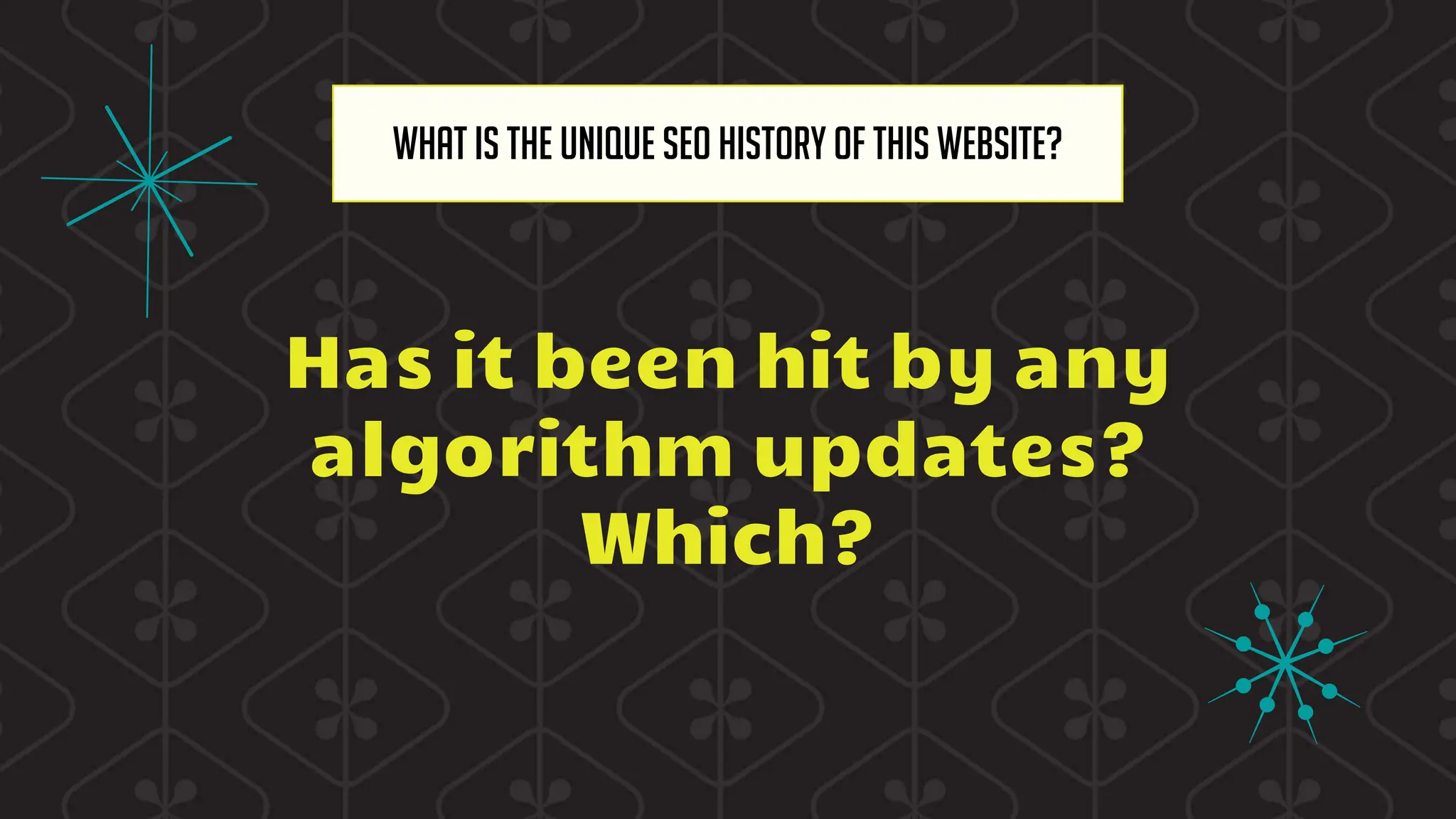 Has it been hit by any
algorithm updates?
Which?
What is the unique SEO history of this website?
 