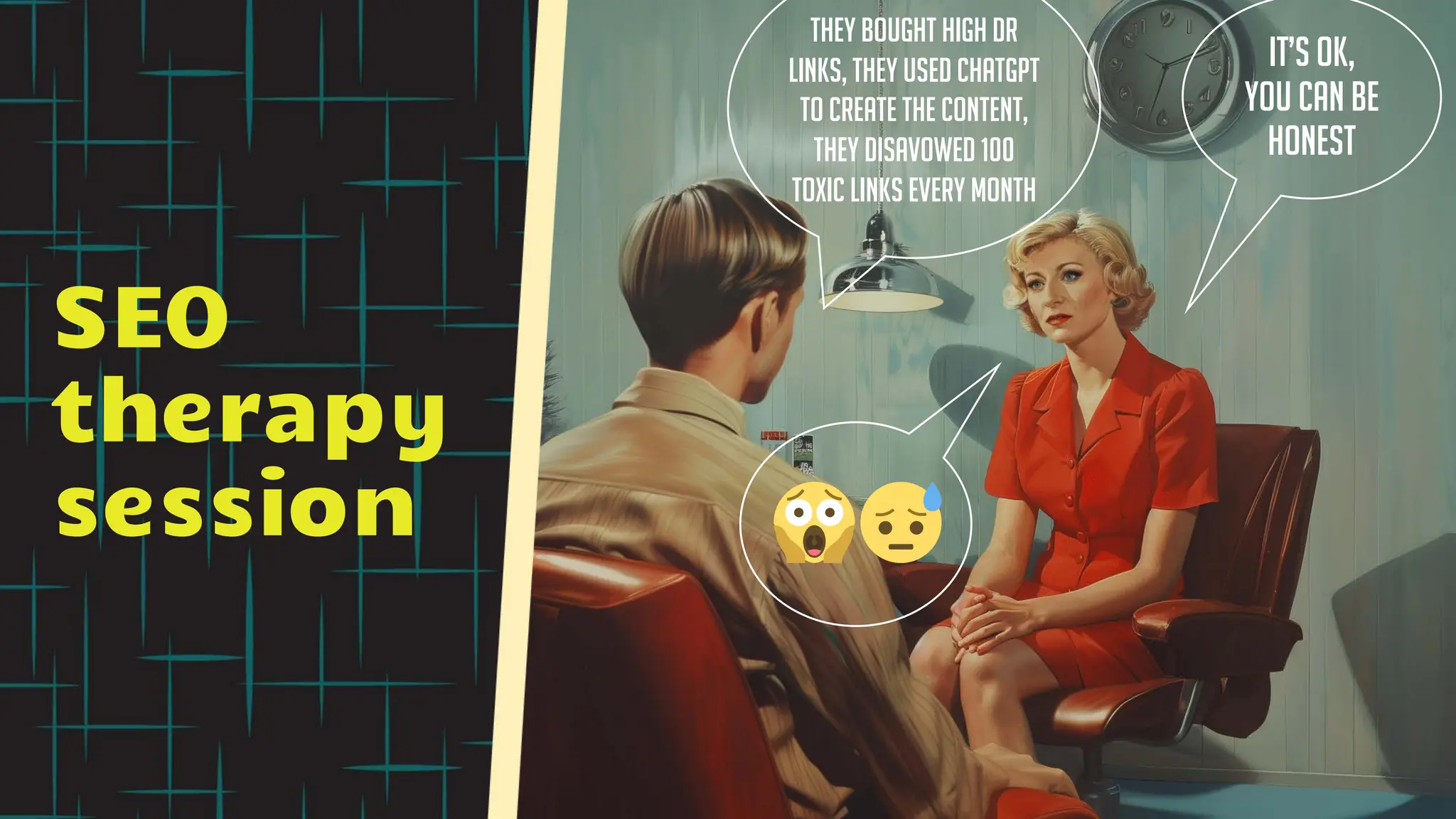 SEO
therapy
session
It’s ok,
you can be
honest
They bought high DR
links, they used ChatGPT
to create the content,
they disavowed 100
toxic links every month
 