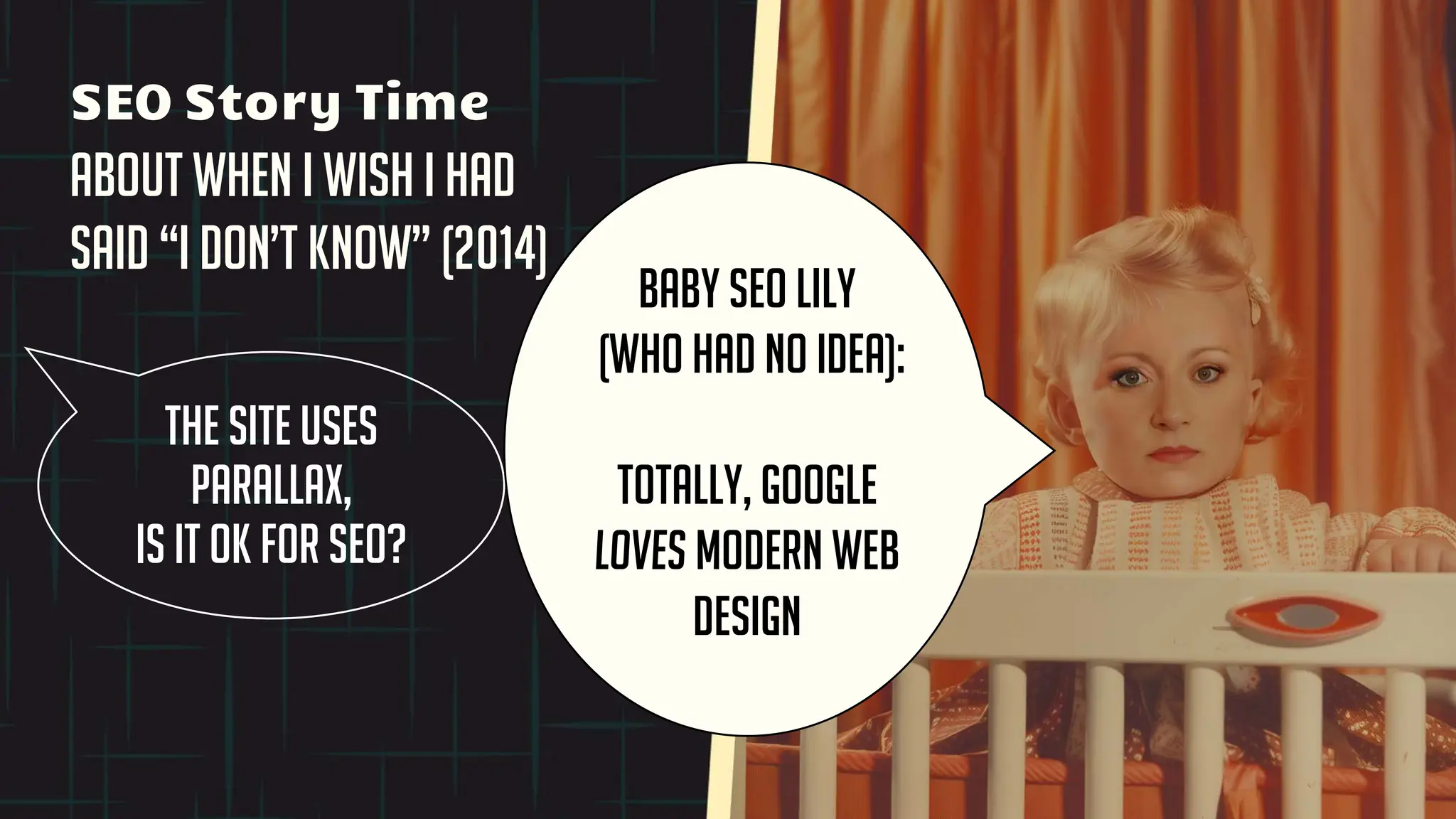 SEO Story Time
about when I wish I had
said “I don’t know” (2014)
The site uses
parallax,
is it ok for SEO?
Baby SEO Lily
(who had no idea):
totally, Google
loves modern web
design
 