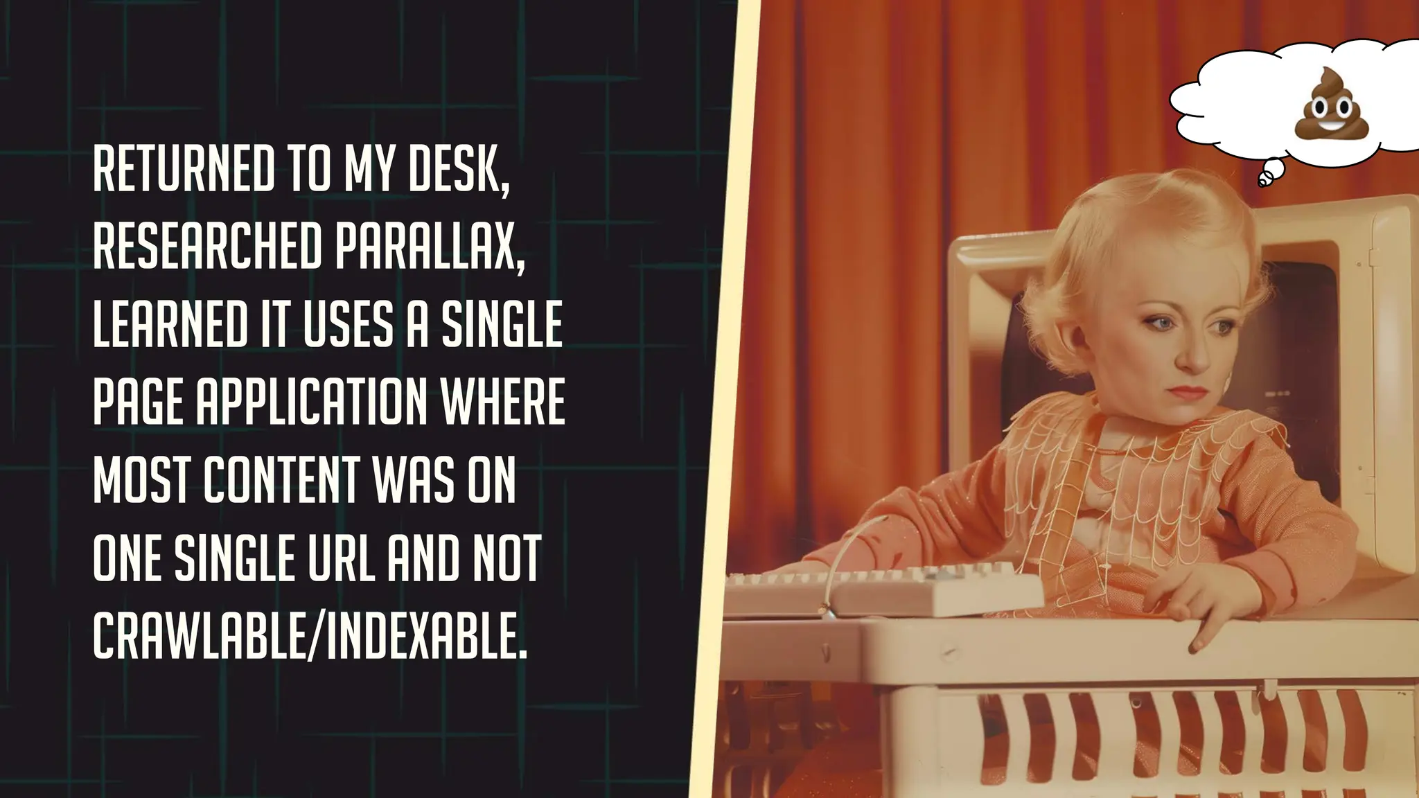 Returned to my desk,
researched parallax,
learned it uses a single
page application where
most content was on
one single URL and not
crawlable/indexable.
 