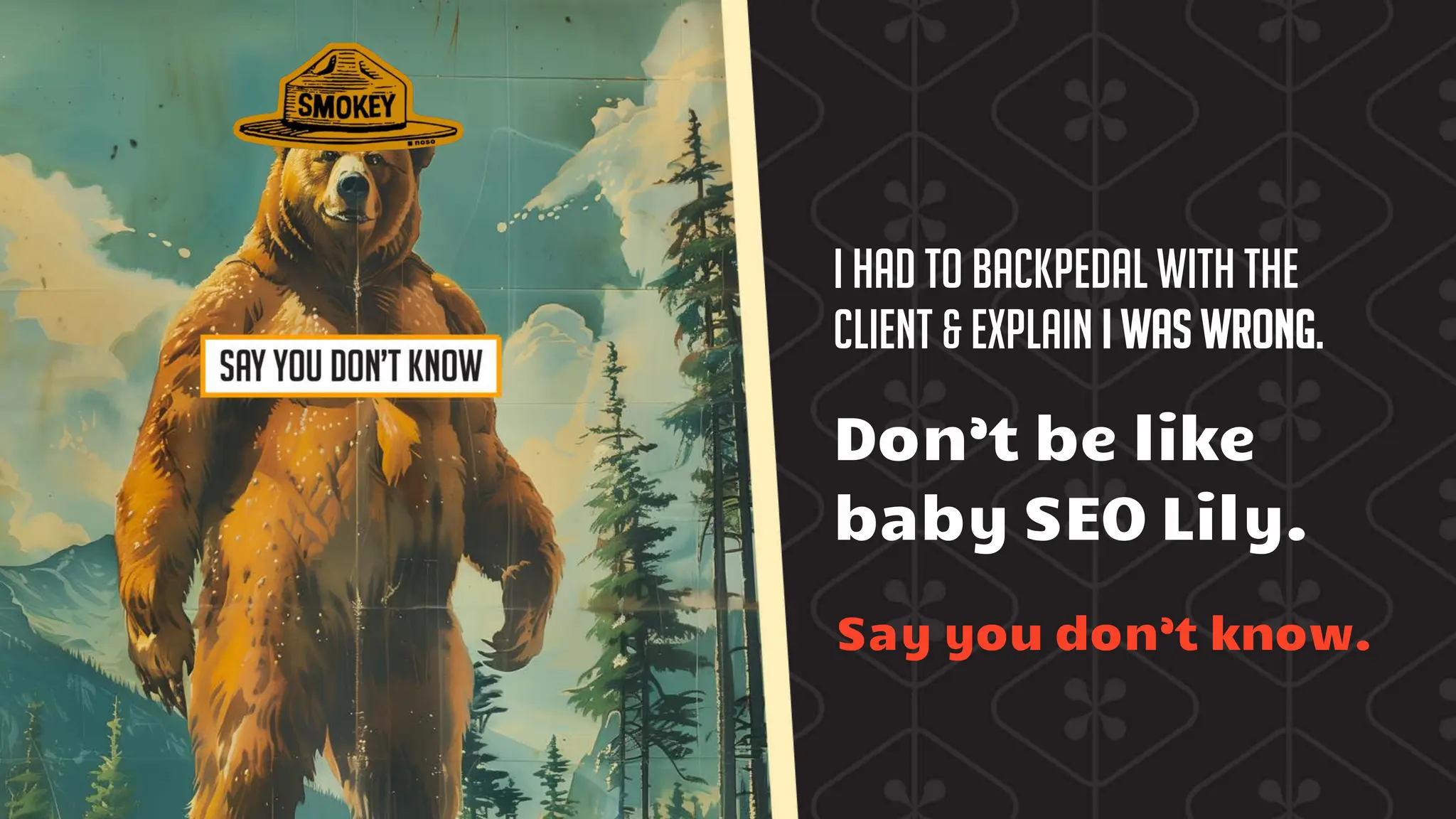 I had to backpedal with the
client & explain I was wrong.
Don’t be like
baby SEO Lily.
Say you don’t know.
 