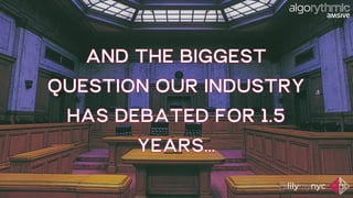 AND THE BIGGEST
QUESTION OUR INDUSTRY
HAS DEBATED FOR 1.5
YEARS…
 