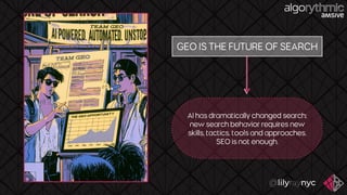 GEO IS THE FUTURE OF SEARCH
AI has dramatically changed search;
new search behavior requires new
skills, tactics, tools and approaches.
SEO is not enough.
 