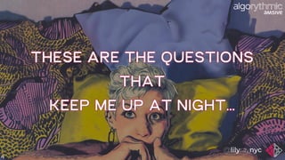 THESE ARE THE QUESTIONS
THAT
KEEP ME UP AT NIGHT…
4
 