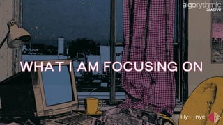 WHAT I AM FOCUSING ON
 