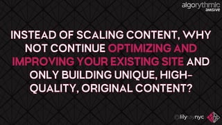 INSTEAD OF SCALING CONTENT, WHY
NOT CONTINUE OPTIMIZING AND
IMPROVING YOUR EXISTING SITE AND
ONLY BUILDING UNIQUE, HIGH-
QUALITY, ORIGINAL CONTENT?
 