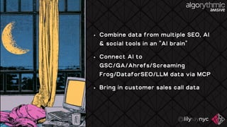 • Combine data from multiple SEO , AI
& social tools in an “AI brain”
• Connect AI to
GSC/GA /Ahrefs /Screaming
Frog/ DataforSEO /LLM data via MCP
• Bring in customer sales call data
 