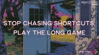 STOP CHASING SHORTCUTS,
PLAY THE LONG GAME
 