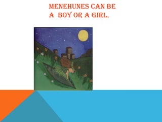 MENEHUNES CAN BE
A BOY OR A GIRL.
 