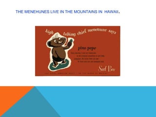THE MENEHUNES LIVE IN THE MOUNTAINS IN HAWAII.
 