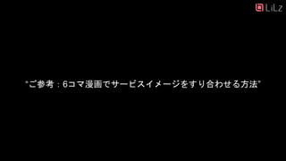 “ご参考：6コマ漫画でサービスイメージをすり合わせる方法”
17
 