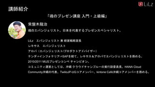 講師紹介
常盤木龍治
魂のエバンジェリスト。日本を代表するプレゼンスペシャリスト。
LiLz エバンジェリスト 兼 経営戦略室長
レキサス エバンジェリスト
アロバ（エバンジェリスト/プロダクトアドバイザー）
テンダ->インフォテリア->SAPを経て、レキサス＆アロバでエバンジェリストを務める。
2010/2011 MIJSプレゼンコンペ チャンピオン。
コミュニティ運営としては、沖縄 クラウドチャンプルーの実行副委員長、HANA Cloud
Community沖縄の代表、TwilioJP-UGコアメンバー、kintone Café沖縄コアメンバーを務める。
「魂のプレゼン講座 入門・上級編」
29
 