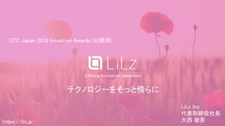 (C) 2018 LiLz Inc.https://lilz.jp/
Lifelong Innovation Laboratory
テクノロジーをそっと傍らに
https://lilz.jp/
GTC Japan 2018 Inception Awards（公開用）
LiLz Inc.
代表取締役社長
大西 敬吾
 