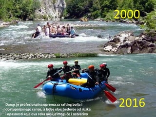 Danas je profesionalnaopremaza rafting bolja i
dostupnijanego ranije, a bolje obezbeđenje od rizika
i opasnosti koje ova reka nosi je mogude i ostvarivo
2000
2016
 