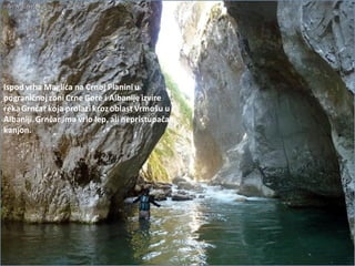 Ispod vrha Maglida na Crnoj Planini u
pograničnoj zoni Crne Gore i Albanije izvire
rekaGrnčar koja prolazi krozoblast Vrmošu u
Albaniji.Grnčar ima vrlo lep, ali nepristupačan
kanjon.
 