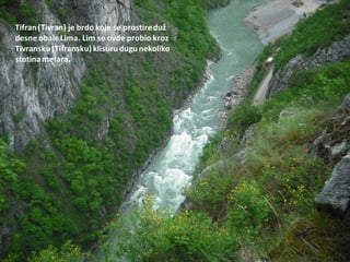 Tifran(Tivran) je brdo koje se prostireduž
desne obale Lima. Lim se ovde probio kroz
Tivransku(Tifransku)klisurudugu nekoliko
stotinametara.
 