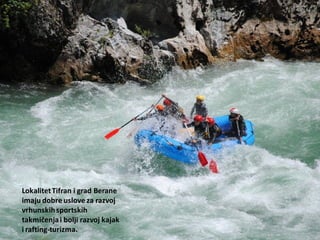 LokalitetTifran i grad Berane
imaju dobre uslove za razvoj
vrhunskihsportskih
takmičenjai bolji razvoj kajak
i rafting-turizma.
 