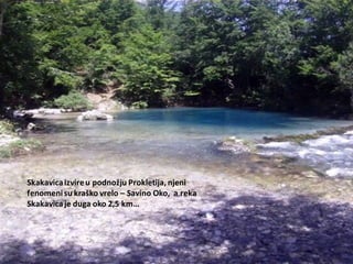 Skakavicaizvireu podnožju Prokletija, njeni
fenomenisu kraško vrelo – Savino Oko, a reka
Skakavicaje duga oko 2,5 km…
 